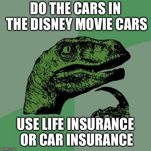 Philosoraptor Meme | DO THE CARS IN THE DISNEY MOVIE CARS; USE LIFE INSURANCE OR CAR INSURANCE | image tagged in memes,philosoraptor | made w/ Imgflip meme maker