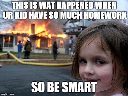 Disaster Girl | THIS IS WAT HAPPENED WHEN UR KID HAVE SO MUCH HOMEWORK; SO BE SMART | image tagged in memes,disaster girl | made w/ Imgflip meme maker