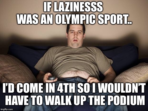 If lazinesss was an Olympic sport.. | IF LAZINESSS WAS AN OLYMPIC SPORT.. I’D COME IN 4TH SO I WOULDN’T HAVE TO WALK UP THE PODIUM | image tagged in lazy fat guy on the couch | made w/ Imgflip meme maker