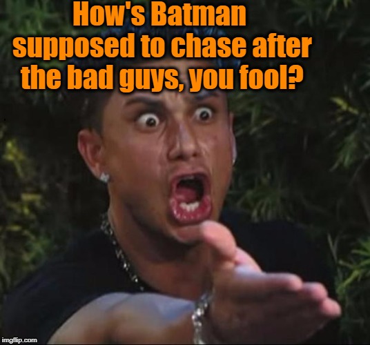 for crying out loud | How's Batman supposed to chase after the bad guys, you fool? | image tagged in for crying out loud | made w/ Imgflip meme maker