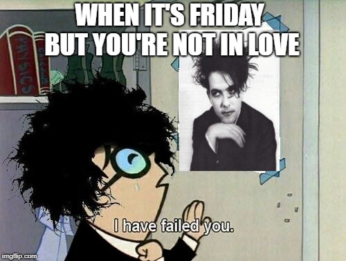 When it's Friday but you're not in love | WHEN IT'S FRIDAY BUT YOU'RE NOT IN LOVE | image tagged in i've failed you robert smith / gothic,i've failed you,robert smith,the cure,gothic,goth | made w/ Imgflip meme maker