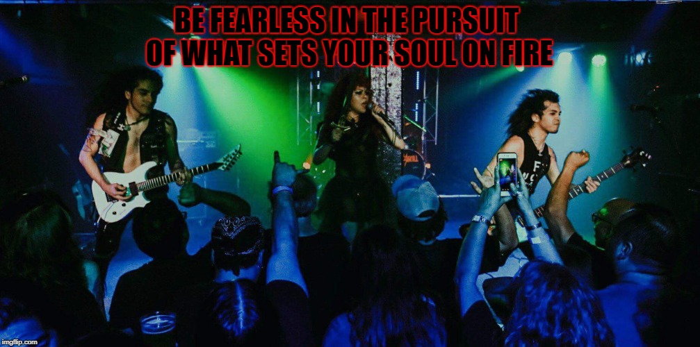 Be Fearless | BE FEARLESS IN THE PURSUIT OF WHAT SETS YOUR SOUL ON FIRE | image tagged in be fearless,jessikill,love,metal band,jyro alejo | made w/ Imgflip meme maker