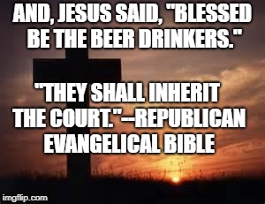 Cross | AND, JESUS SAID, "BLESSED BE THE BEER DRINKERS."; "THEY SHALL INHERIT THE COURT."--REPUBLICAN EVANGELICAL BIBLE | image tagged in cross | made w/ Imgflip meme maker
