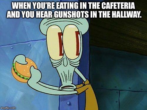 Oh shit Squidward | WHEN YOU’RE EATING IN THE CAFETERIA AND YOU HEAR GUNSHOTS IN THE HALLWAY. | image tagged in oh shit squidward | made w/ Imgflip meme maker