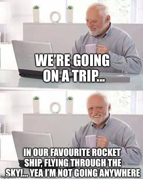 When you weren’t a little Einstein at any point in life | WE’RE GOING ON A TRIP... IN OUR FAVOURITE ROCKET SHIP, FLYING THROUGH THE SKY!... YEA I’M NOT GOING ANYWHERE | image tagged in memes,hide the pain harold | made w/ Imgflip meme maker