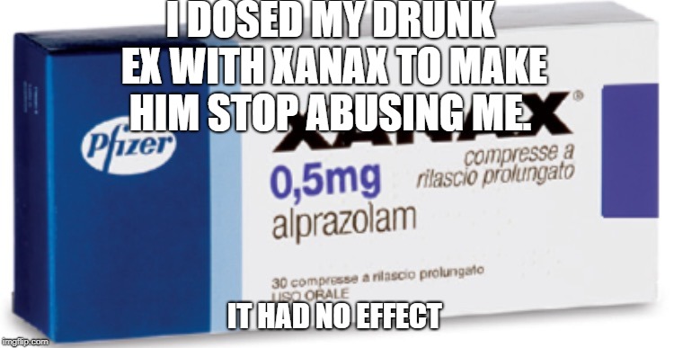 Xanax meme | I DOSED MY DRUNK EX WITH XANAX TO MAKE HIM STOP ABUSING ME. IT HAD NO EFFECT | image tagged in xanax meme | made w/ Imgflip meme maker