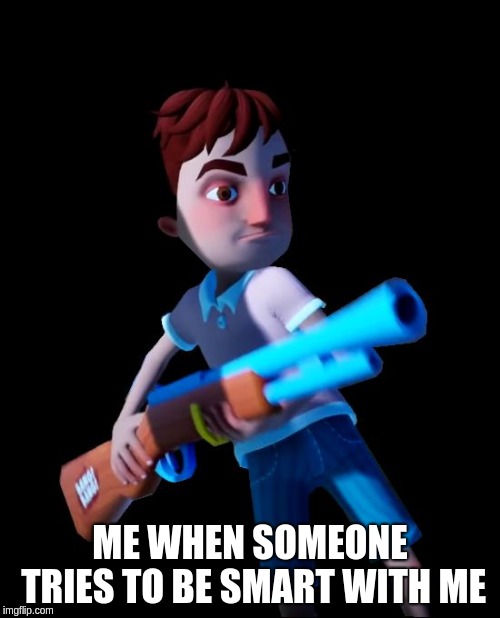 Hello Neighbor Aaron With Gun | ME WHEN SOMEONE TRIES TO BE SMART WITH ME | image tagged in hello neighbor aaron with gun | made w/ Imgflip meme maker