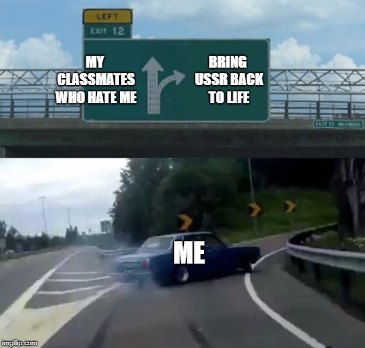 Left Exit 12 Off Ramp Meme | MY CLASSMATES WHO HATE ME; BRING USSR BACK TO LIFE; ME | image tagged in memes,left exit 12 off ramp | made w/ Imgflip meme maker