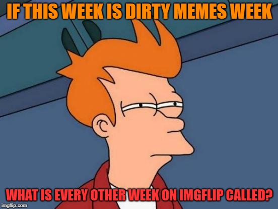 NSFW week? | IF THIS WEEK IS DIRTY MEMES WEEK; WHAT IS EVERY OTHER WEEK ON IMGFLIP CALLED? | image tagged in memes,futurama fry,wut,meanwhile on imgflip | made w/ Imgflip meme maker