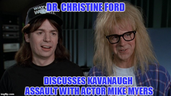 I THOUGHT She Looked Familiar... | DR. CHRISTINE FORD; DISCUSSES KAVANAUGH ASSAULT WITH ACTOR MIKE MYERS | image tagged in wayne's world,kavanaugh,christine blasey ford | made w/ Imgflip meme maker