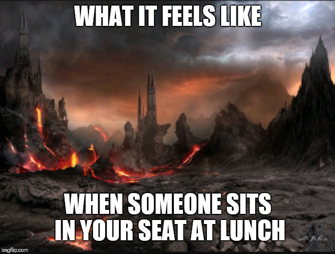 Apocalypse | WHAT IT FEELS LIKE; WHEN SOMEONE SITS IN YOUR SEAT AT LUNCH | image tagged in school,relatable,apocalypse,lunch | made w/ Imgflip meme maker