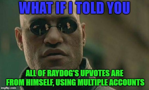 I mean, everyone has some suspicions, right? | WHAT IF I TOLD YOU; ALL OF RAYDOG'S UPVOTES ARE FROM HIMSELF, USING MULTIPLE ACCOUNTS | image tagged in memes,matrix morpheus,raydog | made w/ Imgflip meme maker