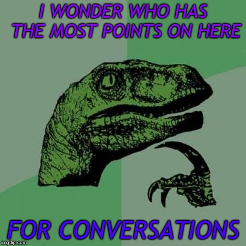 We all upvote each other while talking lol. This just occurred me randomly...  | I WONDER WHO HAS THE MOST POINTS ON HERE; FOR CONVERSATIONS | image tagged in memes,philosoraptor | made w/ Imgflip meme maker