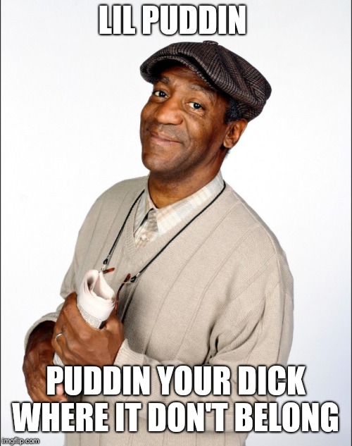 LIL PUDDIN; PUDDIN YOUR DICK WHERE IT DON'T BELONG | image tagged in bill cosby | made w/ Imgflip meme maker