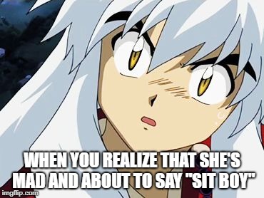 inuyasha | WHEN YOU REALIZE THAT SHE'S MAD AND ABOUT TO SAY "SIT BOY" | image tagged in inuyasha | made w/ Imgflip meme maker