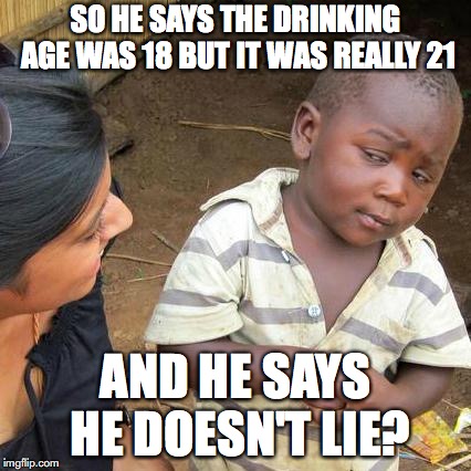 Third World Skeptical Kid | SO HE SAYS THE DRINKING AGE WAS 18 BUT IT WAS REALLY 21; AND HE SAYS HE DOESN'T LIE? | image tagged in memes,third world skeptical kid | made w/ Imgflip meme maker