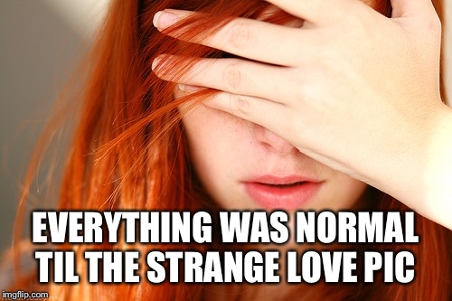 EVERYTHING WAS NORMAL TIL THE STRANGE LOVE PIC | made w/ Imgflip meme maker