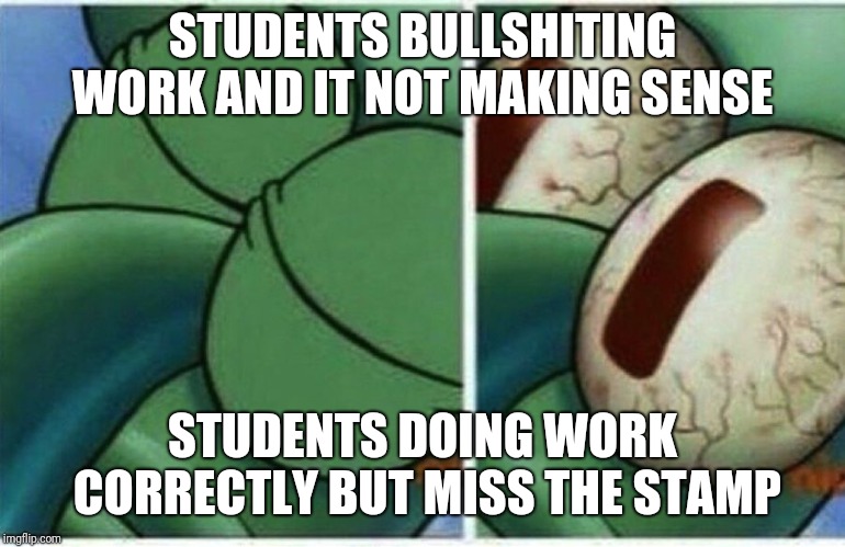 Squidward | STUDENTS BULLSHITING WORK AND IT NOT MAKING SENSE; STUDENTS DOING WORK CORRECTLY BUT MISS THE STAMP | image tagged in squidward | made w/ Imgflip meme maker