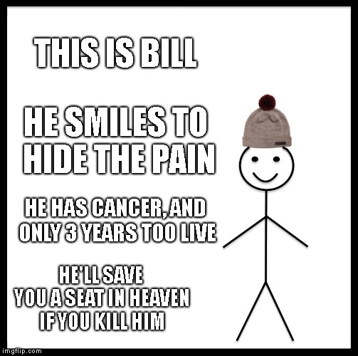 Be Like Bill Meme | THIS IS BILL; HE SMILES TO HIDE THE PAIN; HE HAS CANCER, AND ONLY 3 YEARS TOO LIVE; HE'LL SAVE YOU A SEAT IN HEAVEN IF YOU KILL HIM | image tagged in memes,be like bill | made w/ Imgflip meme maker
