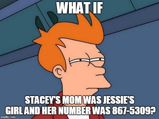 I know it's old, but still brings a smile to my face. | WHAT IF; STACEY'S MOM WAS JESSIE'S GIRL AND HER NUMBER WAS 867-5309? | image tagged in memes,futurama fry | made w/ Imgflip meme maker