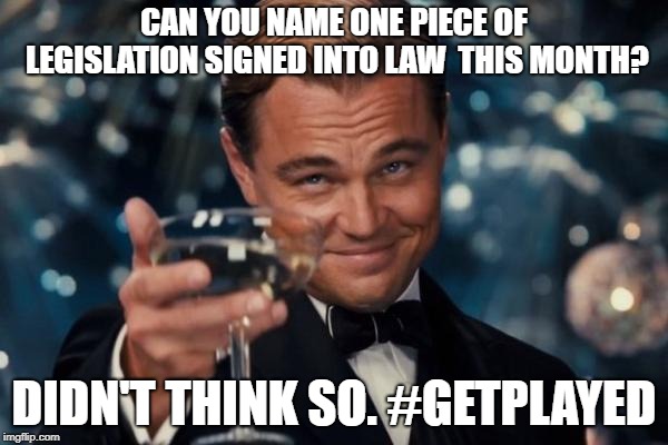 Leonardo Dicaprio Cheers Meme | CAN YOU NAME ONE PIECE OF LEGISLATION SIGNED INTO LAW  THIS MONTH? DIDN'T THINK SO. #GETPLAYED | image tagged in memes,leonardo dicaprio cheers | made w/ Imgflip meme maker