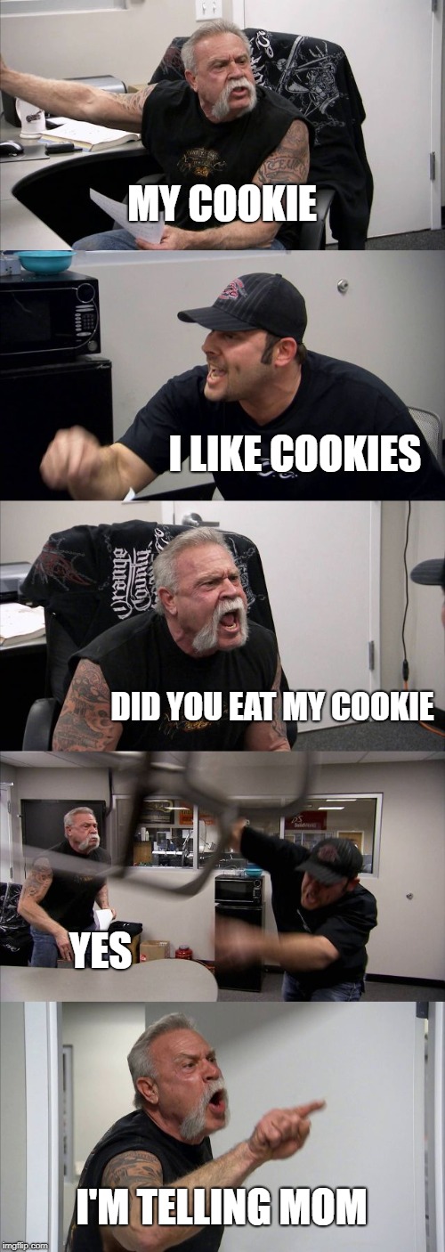 American Chopper Argument Meme | MY COOKIE; I LIKE COOKIES; DID YOU EAT MY COOKIE; YES; I'M TELLING MOM | image tagged in memes,american chopper argument | made w/ Imgflip meme maker