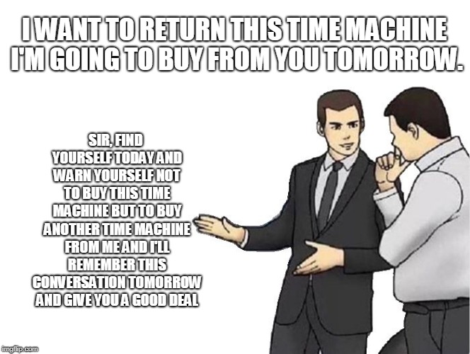 Employee Of The Century | I WANT TO RETURN THIS TIME MACHINE I'M GOING TO BUY FROM YOU TOMORROW. SIR, FIND YOURSELF TODAY AND WARN YOURSELF NOT TO BUY THIS TIME MACHINE BUT TO BUY ANOTHER TIME MACHINE FROM ME AND I'LL REMEMBER THIS CONVERSATION TOMORROW AND GIVE YOU A GOOD DEAL | image tagged in memes,car salesman slaps hood,time machine,paradox,return,anti cause and effect | made w/ Imgflip meme maker