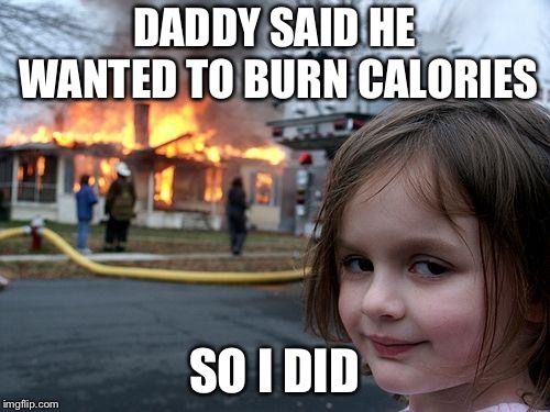 Disaster Girl Meme | DADDY SAID HE WANTED TO BURN CALORIES; SO I DID | image tagged in memes,disaster girl | made w/ Imgflip meme maker
