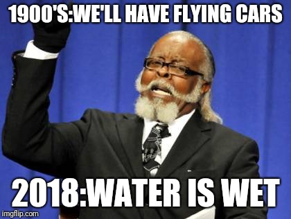 Too Damn High Meme | 1900'S:WE'LL HAVE FLYING CARS; 2018:WATER IS WET | image tagged in memes,too damn high | made w/ Imgflip meme maker