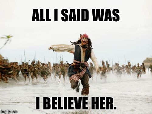 Toddlers Have Taken Over the Asylum. | ALL I SAID WAS; I BELIEVE HER. | image tagged in memes,jack sparrow being chased,women's rights,difference between men and women,meme,male privilege | made w/ Imgflip meme maker