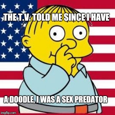 Ralph Wiggum | THE T.V. TOLD ME SINCE I HAVE; A DOODLE, I WAS A SEX PREDATOR | image tagged in ralph wiggum | made w/ Imgflip meme maker
