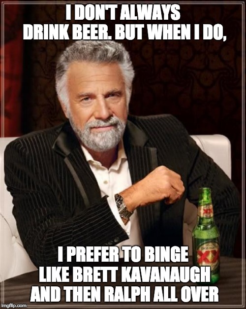 The Most Interesting Man In The World | I DON'T ALWAYS DRINK BEER. BUT WHEN I DO, I PREFER TO BINGE LIKE BRETT KAVANAUGH AND THEN RALPH ALL OVER | image tagged in memes,the most interesting man in the world | made w/ Imgflip meme maker