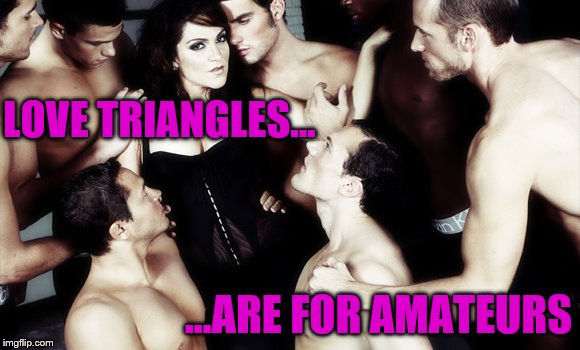 Love Triangles (Dirty Meme Week, Sep. 24 - Sep. 30, a socrates event) | LOVE TRIANGLES... ...ARE FOR AMATEURS | image tagged in memes,love triangle,one woman many men,dirty meme week,socrates | made w/ Imgflip meme maker