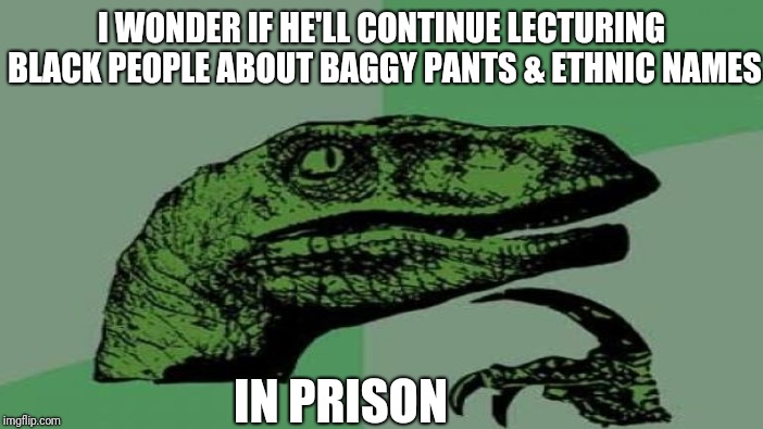 I WONDER IF HE'LL CONTINUE LECTURING BLACK PEOPLE ABOUT BAGGY PANTS & ETHNIC NAMES IN PRISON | made w/ Imgflip meme maker