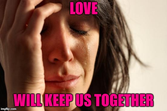 First World Problems | LOVE; WILL KEEP US TOGETHER | image tagged in memes,first world problems | made w/ Imgflip meme maker