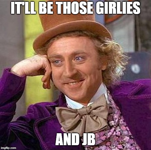 Creepy Condescending Wonka Meme | IT'LL BE THOSE GIRLIES AND JB | image tagged in memes,creepy condescending wonka | made w/ Imgflip meme maker