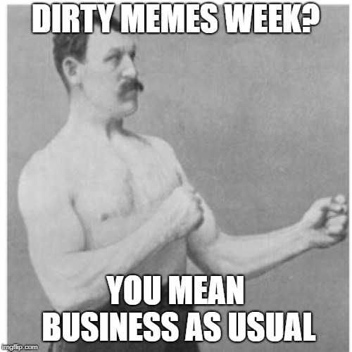 Overly Manly Man Meme | DIRTY MEMES WEEK? YOU MEAN BUSINESS AS USUAL | image tagged in memes,overly manly man | made w/ Imgflip meme maker