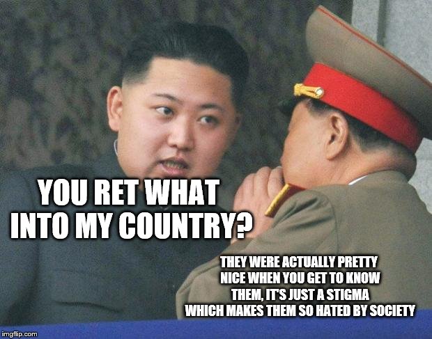 Hungry Kim Jong Un | THEY WERE ACTUALLY PRETTY NICE WHEN YOU GET TO KNOW THEM, IT'S JUST A STIGMA WHICH MAKES THEM SO HATED BY SOCIETY YOU RET WHAT INTO MY COUNT | image tagged in hungry kim jong un | made w/ Imgflip meme maker