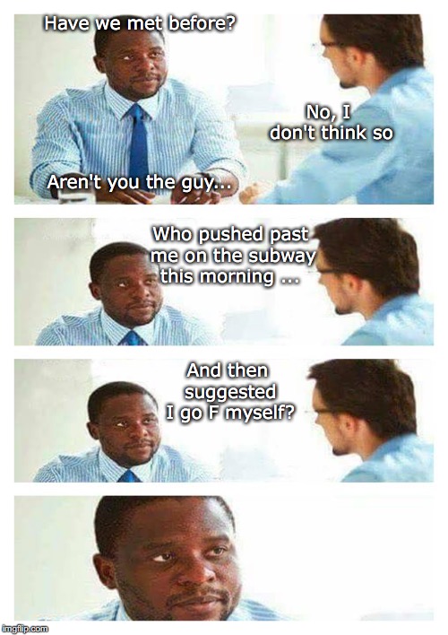 Interview Karma |  Have we met before? No, I don't think so; Aren't you the guy... Who pushed past me on the subway this morning ... And then suggested I go F myself? | image tagged in job interview,karma | made w/ Imgflip meme maker