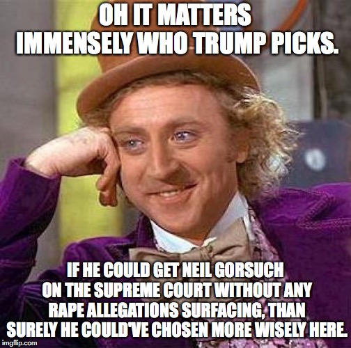 Creepy Condescending Wonka Meme | OH IT MATTERS IMMENSELY WHO TRUMP PICKS. IF HE COULD GET NEIL GORSUCH ON THE SUPREME COURT WITHOUT ANY **PE ALLEGATIONS SURFACING, THAN SURE | image tagged in memes,creepy condescending wonka | made w/ Imgflip meme maker