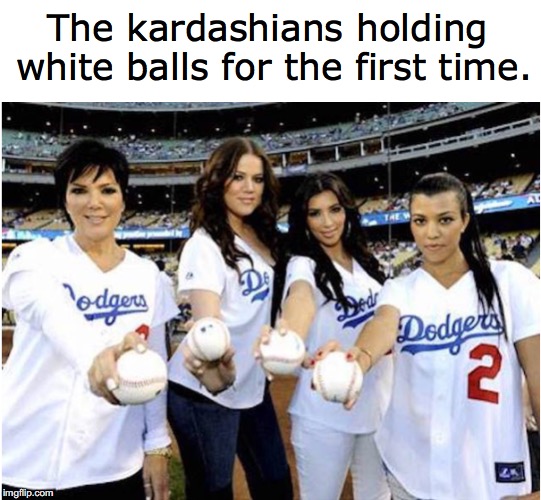 The kardashians holding white balls for the first time. | image tagged in kardashians,balls | made w/ Imgflip meme maker