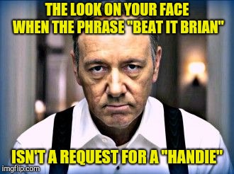 kevin spacey house of cards | THE LOOK ON YOUR FACE WHEN THE PHRASE "BEAT IT BRIAN" ISN'T A REQUEST FOR A "HANDIE" | image tagged in kevin spacey house of cards | made w/ Imgflip meme maker