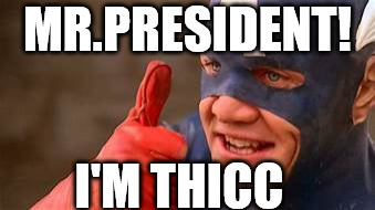 Mr.Thicc | MR.PRESIDENT! I'M THICC | image tagged in bad memes | made w/ Imgflip meme maker