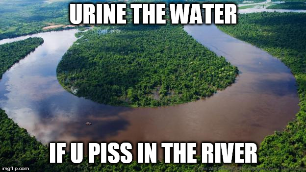 who peed in here? | URINE THE WATER; IF U PISS IN THE RIVER | image tagged in pee,in,the,river,water,in the | made w/ Imgflip meme maker