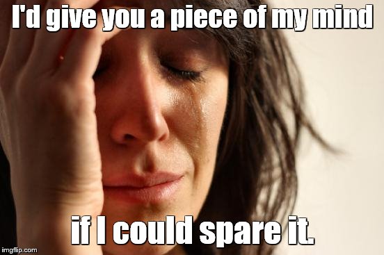First World Problems Meme | I'd give you a piece of my mind; if I could spare it. | image tagged in memes,first world problems | made w/ Imgflip meme maker