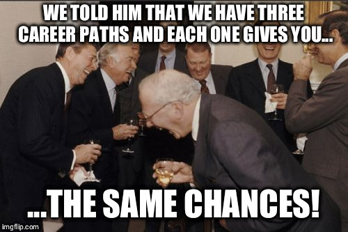 Laughing Men In Suits | WE TOLD HIM THAT WE HAVE THREE CAREER PATHS AND EACH ONE GIVES YOU... ...THE SAME CHANCES! | image tagged in memes,laughing men in suits | made w/ Imgflip meme maker