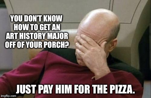 Captain Picard Facepalm Meme | YOU DON’T KNOW HOW TO GET AN ART HISTORY MAJOR OFF OF YOUR PORCH? JUST PAY HIM FOR THE PIZZA. | image tagged in memes,captain picard facepalm | made w/ Imgflip meme maker