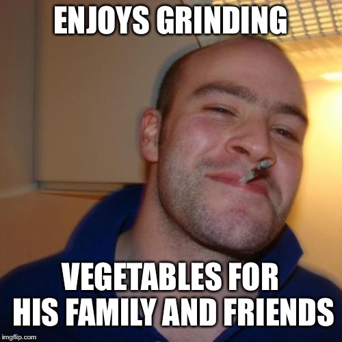 Dirty Meme Week! (Sorry I'm Late!) | ENJOYS GRINDING; VEGETABLES FOR HIS FAMILY AND FRIENDS | image tagged in memes,good guy greg,dirty meme week,grinding,vegetables,family | made w/ Imgflip meme maker
