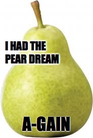 I had the pear dream a-gain | I HAD THE PEAR DREAM; A-GAIN | image tagged in pears | made w/ Imgflip meme maker