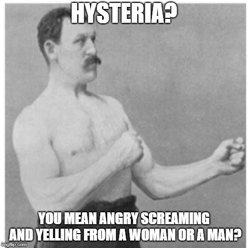 Overly Manly Man | HYSTERIA? YOU MEAN ANGRY SCREAMING AND YELLING FROM A WOMAN OR A MAN? | image tagged in memes,overly manly man,yelling,defense,hysterical,angry man | made w/ Imgflip meme maker